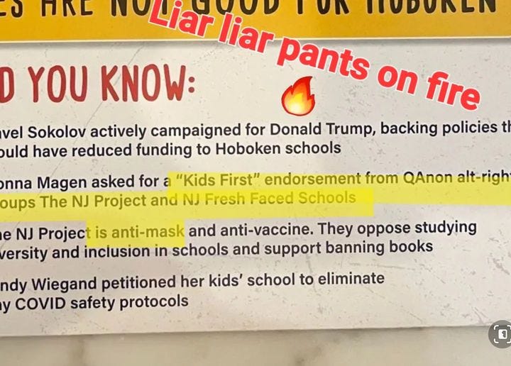 May be an image of text that says 'U NAL IA MoLiar liar pants on fire D YOU KNOW: vel Sokolov actively campaigned for Donald Trump, backing policies ould have reduced funding to Hoboken schools nna Magen asked for a "Kids First" endorsement from QAnon alt-righ oups The NJ Project and NJ Fresh Faced Schools NJ Project is anti-mask and anti-vaccine. They oppose studying ersity and inclusion in schools and support banning books ndy Wiegand petitioned her kids' school to eliminate y COVID safety protocols'