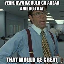 Yeah, if you could go ahead and do that that would be great - Yeah that'd  be great... | Meme Generator