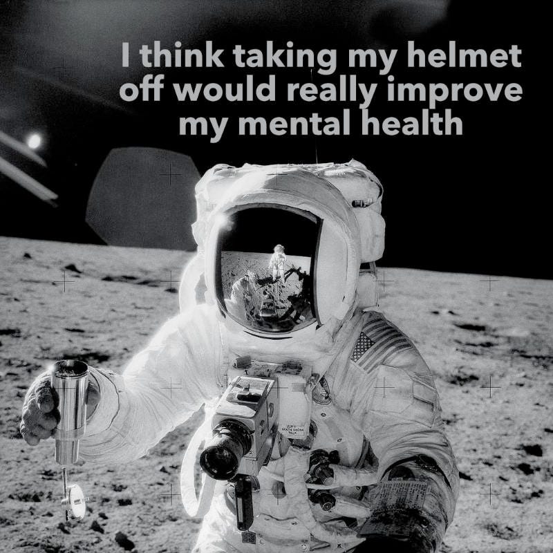 The photo is an astronaut on the surface of the moon in full space suit and holding a video camera, in his helmet visor you can see another astronaut being reflected. The caption above the astronaut reads I think taking my helmet off would really improve my mental health.