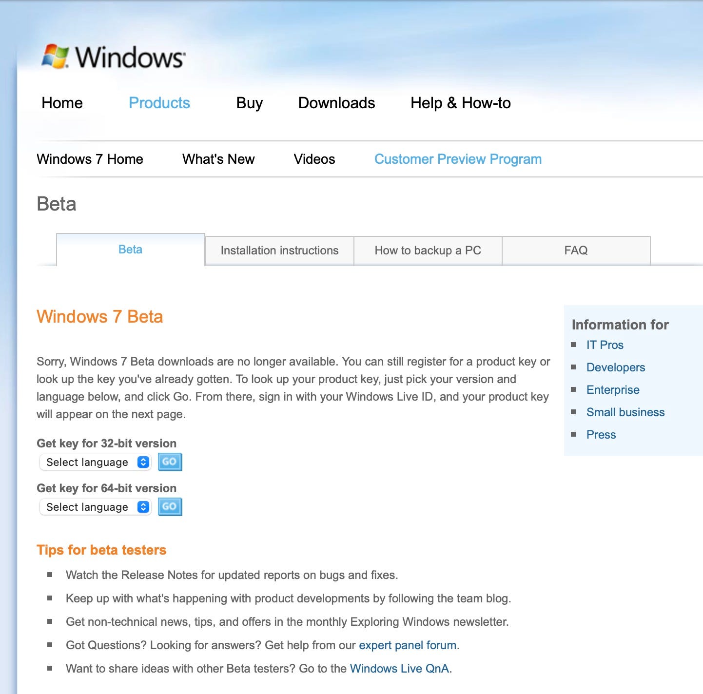 Windows 7 Beta Sorry, Windows 7 Beta downloads are no longer available. You can still register for a product key or look up the key you've already gotten. To look up your product key, just pick your version and language below, and click Go. From there, sign in with your Windows Live ID, and your product key will appear on the next page.