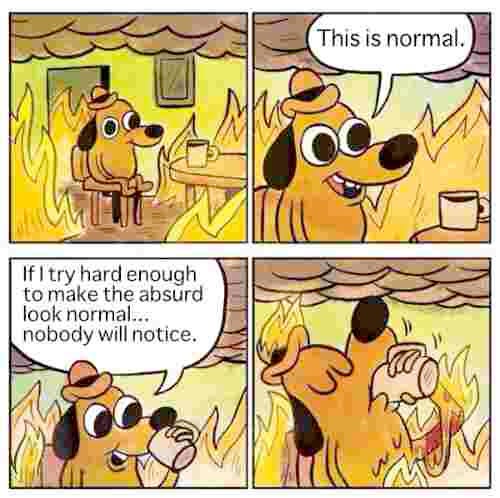 This is fine dog meme. The first panel dog is sitting in a burning room and in the second panel it says This is normal. In the third panel the dog looks into the coffee cup and the caption says if I try hard enough to make the absurd look normal nobody will notice. 4th panel the dog is drinking the coffee cup