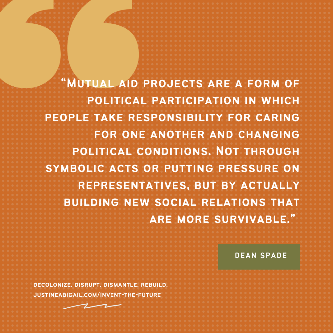 Orange background with quote that reads: “Mutual aid projects are a form of political participation in which people take responsibility for caring for one another and changing political conditions. Not through symbolic acts or putting pressure on representatives, but by actually building new social relations that are more survivable.” 