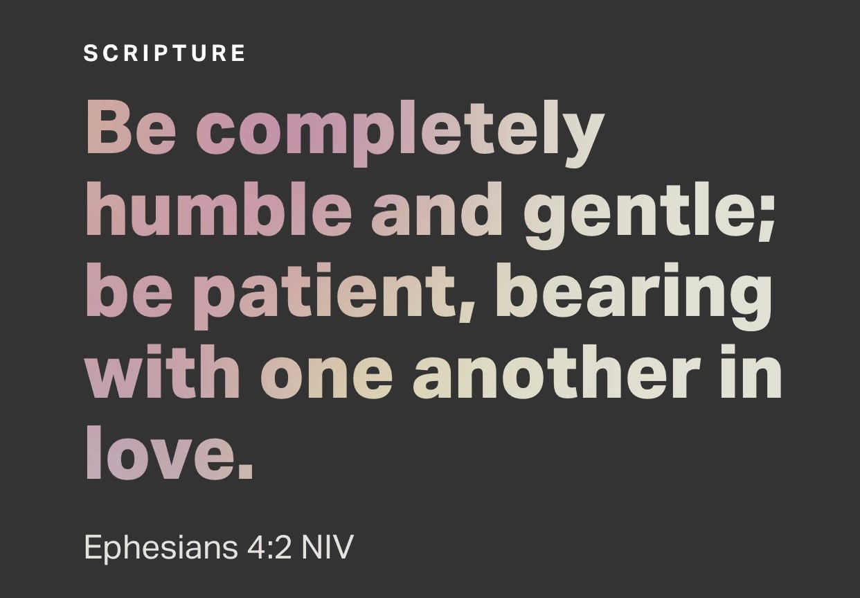 Be completely humble and gentle; be patient, bearing with one another in love. Ephesians 4:2 NIV
