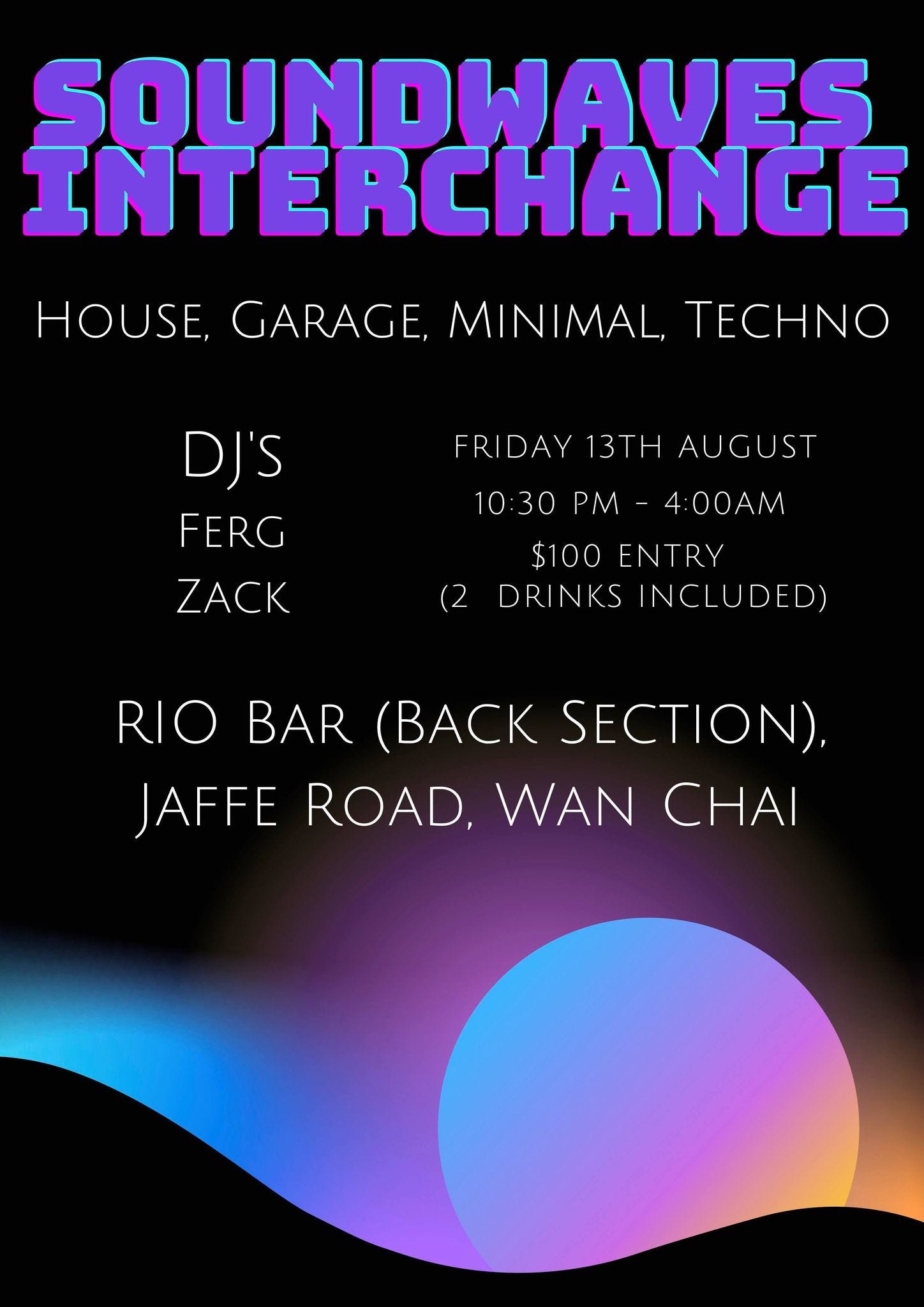 May be an image of text that says "SOUNDWAVES INTERCHANGE HOUSE, GARAGE, MINIMAL, TECHNO FRIDAY 13TH AUGUST DJ'S FERG ZACK 10:30 PM- PM 4:00AM $100 ENTRY DRINKS INCI UDED) (2 RIO BAR (BACK SECTION), JAFFE ROAD, WAN CHAI"