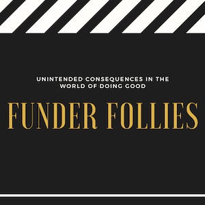 Funder Follies newsletter on the unintended consequences of doing good