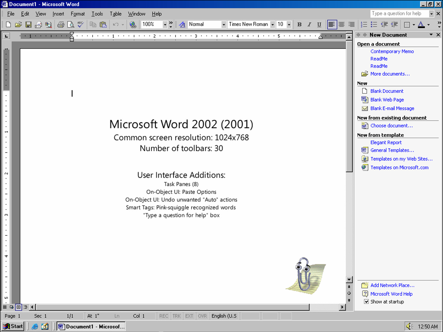 Microsoft Word 2002 (2001) Common screen resolution: 1024x768 Number of toolbars: 30 Tupe a question for helo 三洋重至 New Document Open a document Contemporary Memo ReadMe Readme D More documents... New 19 Blank Document W.] Blank Web Page M Blank E-mail Message New from existing document 191 Choose document... New from template Elegant Report mi General Templates... • Templates on my Web Sites... Templates on Microsoft.com -Ex X X User Interface Additions: Task Panes (8) On-Obiect UI: Paste Options On-Object Ul: Undo unwanted "Auto" actions Smart Tags: Pink-squiggle recognized words "Type a question for help" box