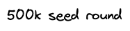 The text: 500k seed round