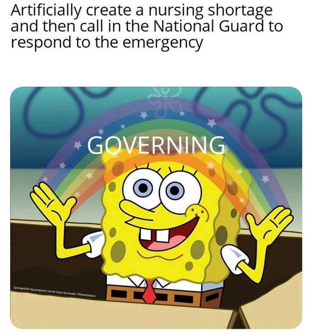 May be a meme of text that says 'Artificially create a nursing shortage and then call in the National Guard to respond to the emergency GOVERNING'