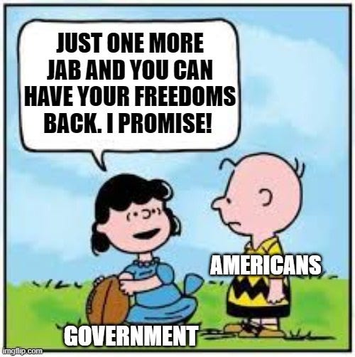 May be a cartoon of 1 person and text that says 'JUST ONE MORE JAB AND YOU CAN HAVE YOUR FREEDOMS BACK. I PROMISE! AMERICANS imgflp imgilip.com GOVERNMENT'