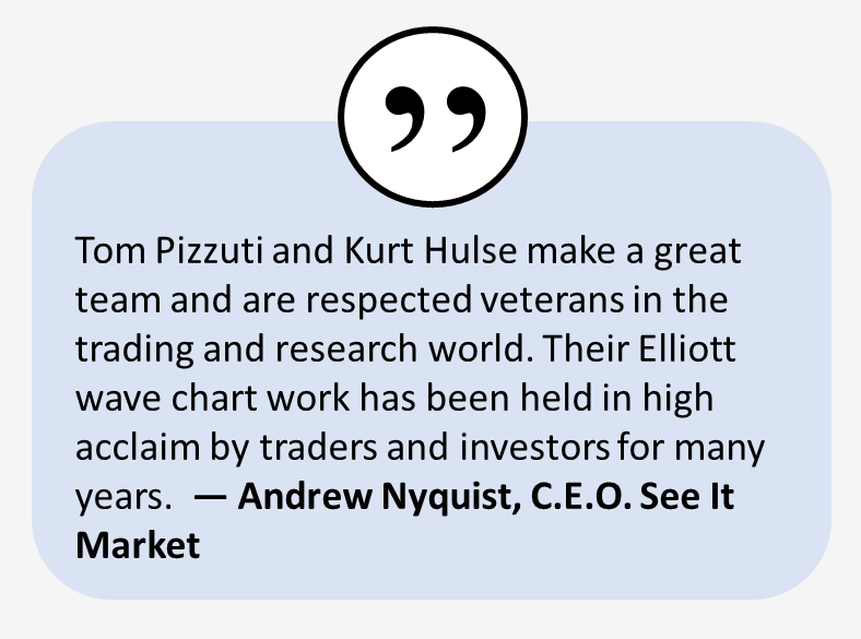 Tom Pizzuti and Kurt Hulse make a great team and are respected veterans in the trading and research world. Their Elliott wave chart work has been held in high acclaim by traders and investors for many years. -- Andrew Nyquist, C.E.O. See It Market