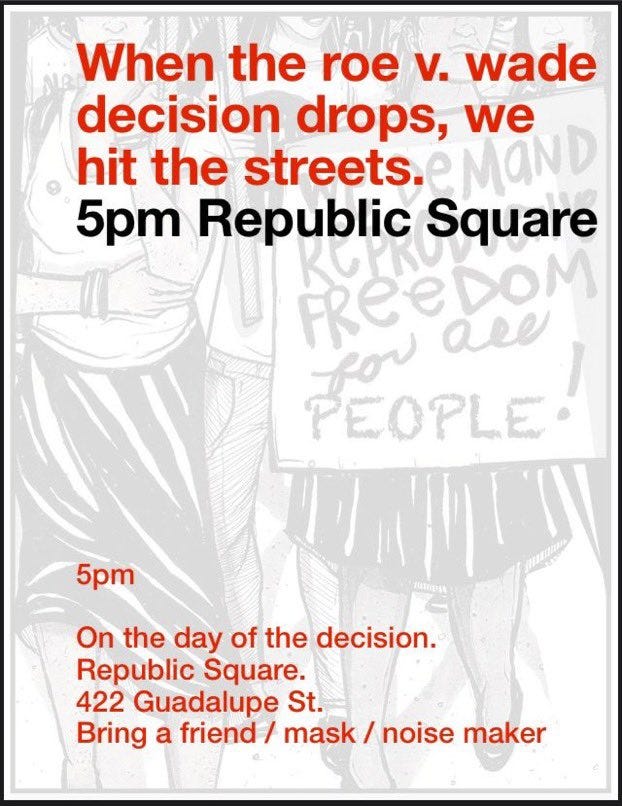 When the roe v. wade
decision drops, we
hit the streets.
5pm Republic Square
5pm
On the day of the decision.
Republic Square.
422 Guadalupe St.
Bring a friend / mask / noise maker