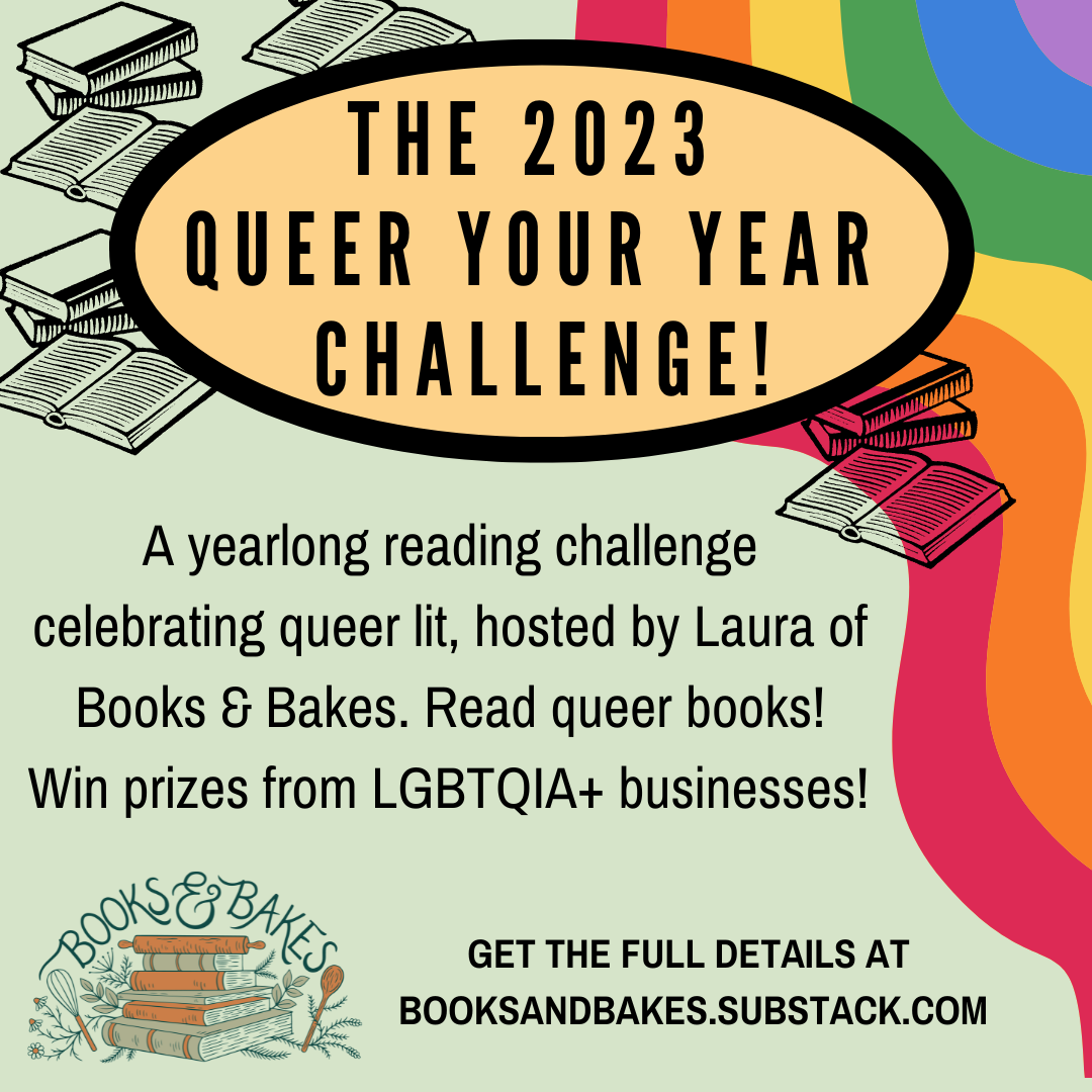 A square graphic with a curvy rainbow along one side. Text in an orange oval at the top reads “The 2023 Queer Your Year Challenge!” Small images of black and white book stacks surround the text. Below is the text: “A yearlong reading challenge celebrating queer lit, hosted by Laura of Books & Bakes. Read queer books! Win prizes from LGBTQIA+ businesses!” The small Books & Bakes logo sits in the bottom left corner.