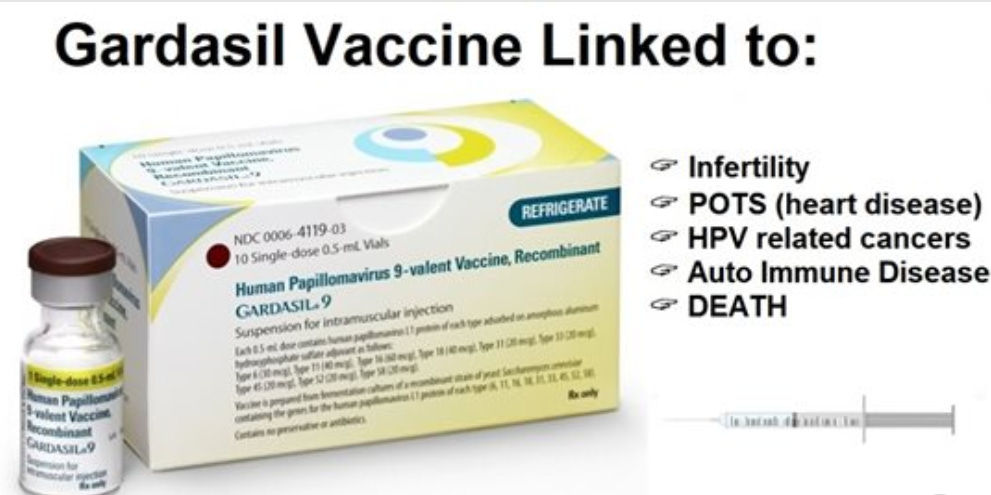 Gardasil Vaccine Linked to: 
Infertility 
POTS (heart disease) 
HPV related cancers 
Auto Immune Disease 
DEATH 