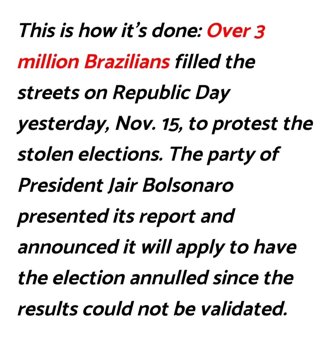 May be an image of text that says 'This is how it's done: Over 3 million Brazilians fillled the streets on Republic Day yesterday, Nov. 15, to protest the stolen elections. The party of President Jair Bolsonaro presented its report and announced it will apply to have the election annulled since the results could not be validated.'