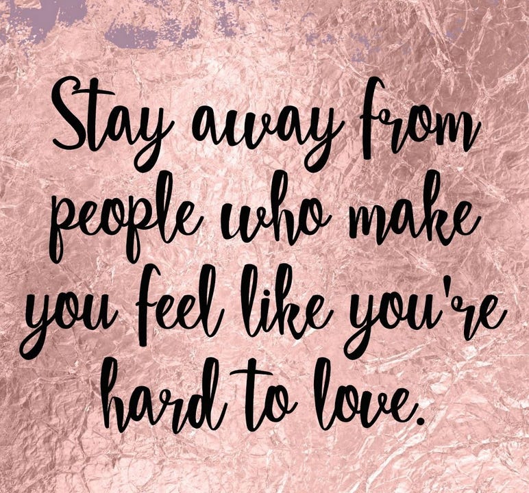 Stay away from people who make you feel like you're hard to love