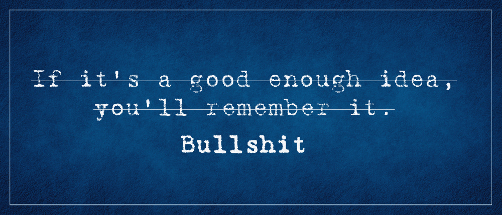 Quote - If it's a good enough idea, you'll remember it.