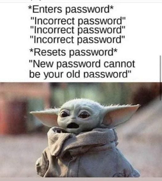 May be an image of text that says '*Enters password* "Incorrect password" "Incorrect password" "Incorrect password" *Resets password* "New password cannot be your old password"'