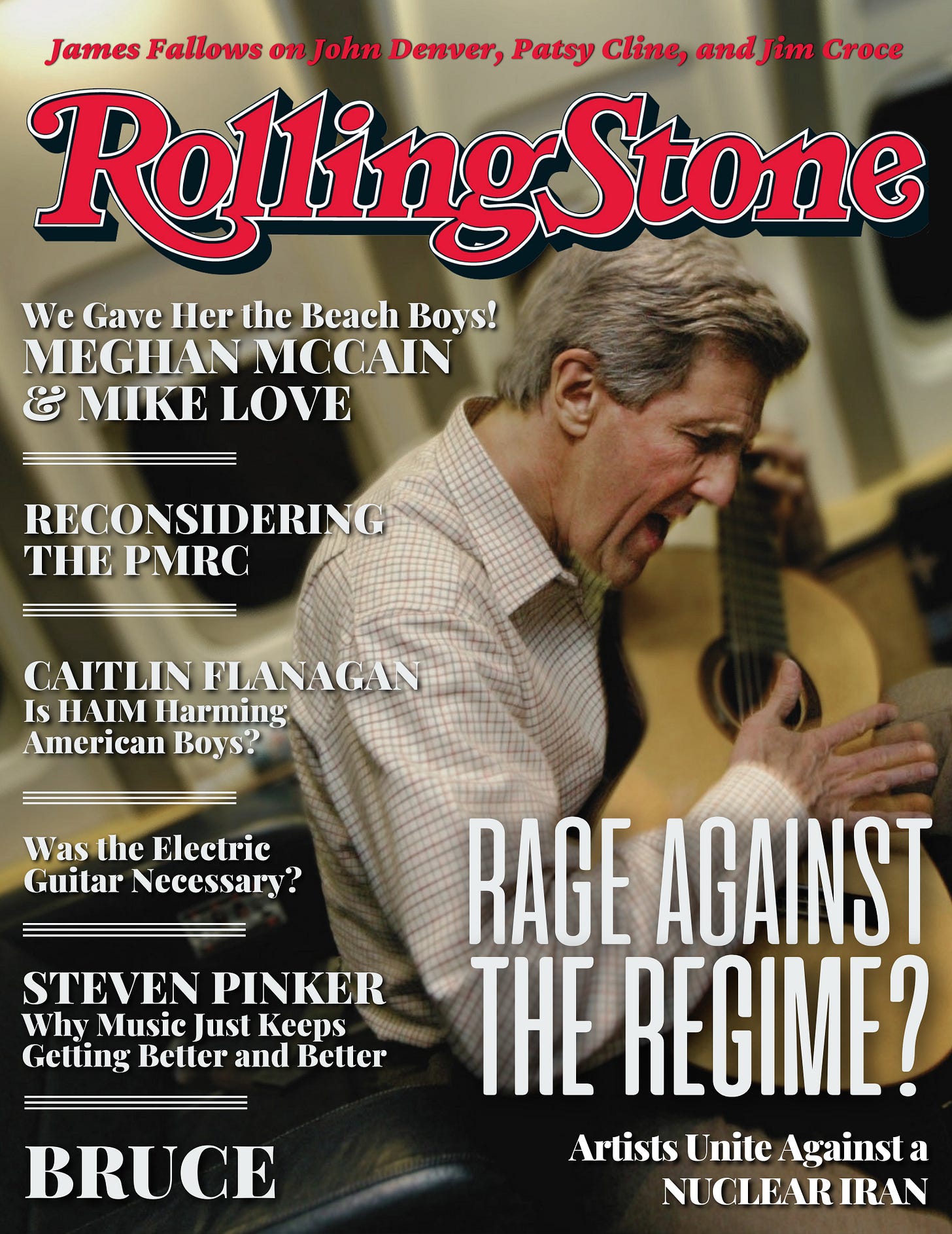 Rolling Stone magazine cover featuring John Kerry shredding on the acoustic guitar, and cover lines like: “James Fallows on John Denver, Patsy Cline, and Jim Croce”, “We gave her the Beach Boys! Meghan McCain & Mike Love”, “Reconsidering the PMRC”, Caitlin Flanagan: Is HAIM Harming American Boys?” “Was the electric guitar necesssary?” “Steven Pinker: Why music just keeps getting better and better”, “BRUCE”, and “Rage Against the Regime? Artists unite against a nuclear Iran.” Rolling Stone magazine cover featuring John Kerry shredding on the acoustic guitar, and cover lines like: “James Fallows on John Denver, Patsy Cline, and Jim Croce”, “We gave her the Beach Boys! Meghan McCain & Mike Love”, “Reconsidering the PMRC”, Caitlin Flanagan: Is HAIM Harming American Boys?” “Was the electric guitar necesssary?” “Steven Pinker: Why music just keeps getting better and better”, “BRUCE”, and “Rage Against the Regime? Artists unite against a nuclear Iran.”