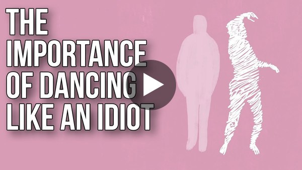The Importance of Dancing like an Idiot