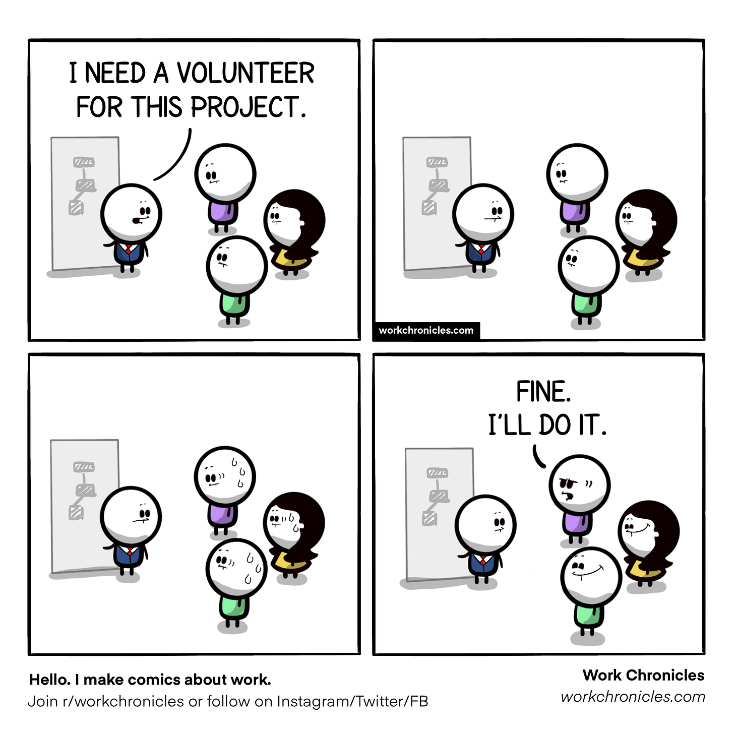 I NEED A VOLUNTEER 
FOR THIS PROJECT. 
Hello. I make comics about work. 
Join r/workchronicles or follow on Instagram/Twitter/FB 
Work Chronicles 
workchronic/es.com 