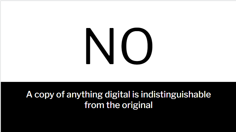 A powerpoint slide in black and white that reads: "No! A copy of anything digital is indistinguishable from the original.: