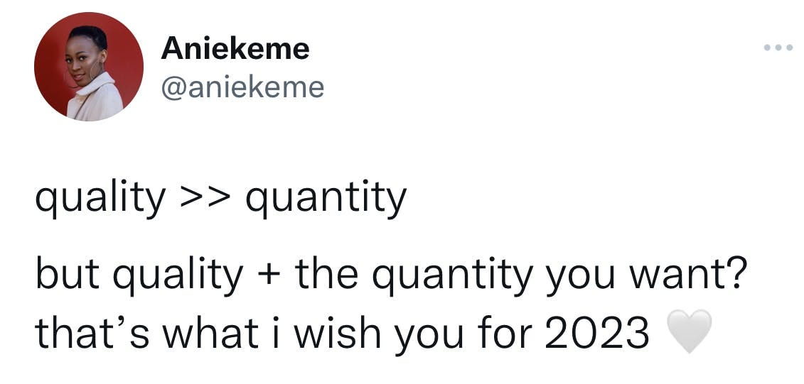 tweet screenshot that reads @aniekeme 
quality >> quantity
but quality + the quantity you want? 
that's what i wish you for 2023 🤍
