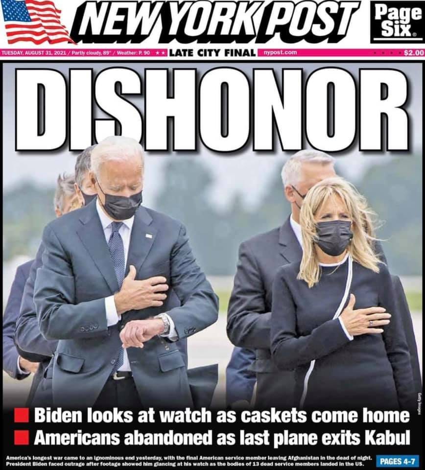 May be an image of 1 person and text that says 'NEW YORK POST Page Six TUESDAY, AUGUST 2021 Partly cloudy, Weather: * LATE CITY FINAL nypost.com $2.00 DISHONOR Amorica longest came President Biden aced outrage Biden looks at watch as caskets come home Americans abandoned as last plane exits Kabul gnominous end esterday, with the final American service member eaving ghanistan the dead footage showed lancing at bodies dead service mombers landed PAGES 4-7'