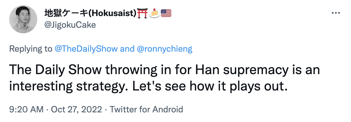 Tweet from 地獄ケーキ(Hokusaist) in black font on a white background reads: “The Daily Show throwing in for Han supremacy is an interesting strategy. Let’s see how it plays out.”