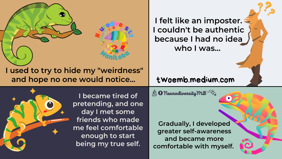 I used to try to hide my “weirdness” and hope no one would notice… I felt like an imposter. I couldn’t be authentic because I had no idea who I was… I became tired of pretending, and one day I met some friends who made me feel comfortable enough to start being my true self. Gradually, I developed greater self-awareness and became more comfortable with myself.