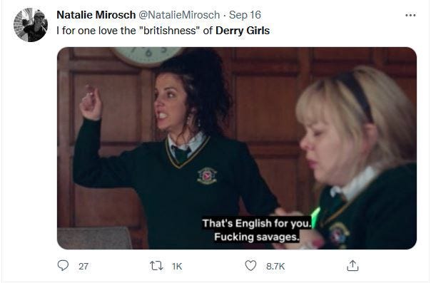 Tweet “I for one love the ‘britishness’ of Derry Girls”. Screencap from the show with caption ‘That’s English for you. Fucking Savages’. If you feel that way, wait till you read my Grammarly piece.