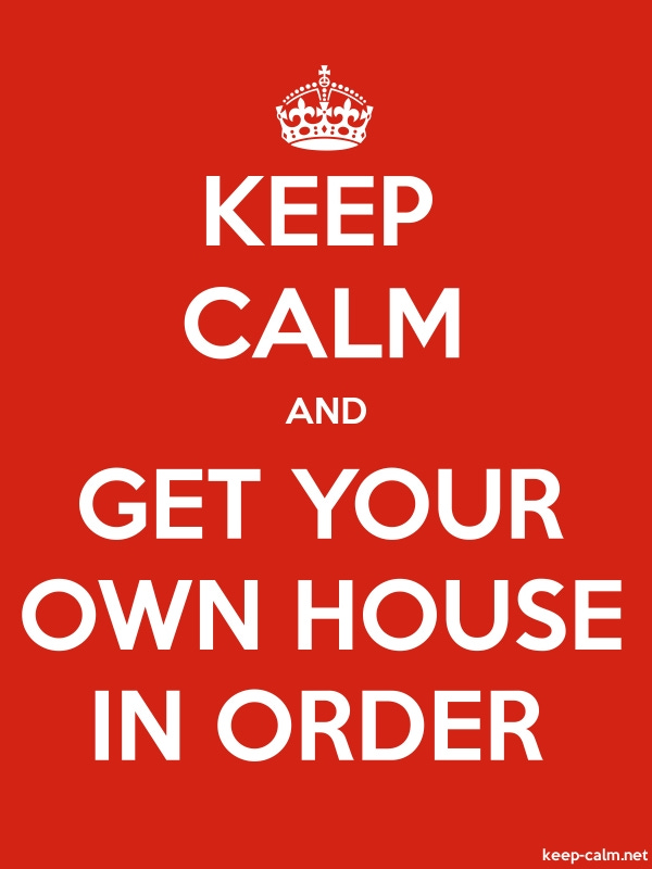 KEEP CALM AND GET YOUR OWN HOUSE IN ORDER | KEEP-CALM.net