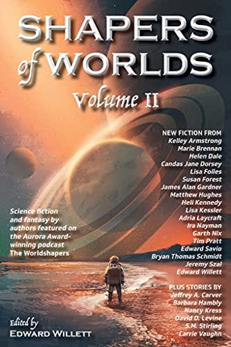 Shapers of Worlds Volume II: Science fiction and fantasy by authors featured on The Worldshapers podcast by [Edward Willett, Kelley Armstrong, Marie Brennan, Garth Nix, Tim Pratt, David D. Levine, Carrie Vaughn, Nancy Kress, Barbara Hambly, S.M. Stirling]