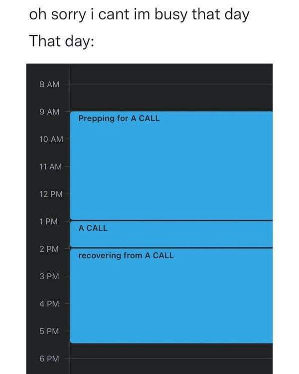 May be an image of text that says 'oh sorry i cant im busy that day That day: AM AM Prepping for A CALL 10 AM 1AM 12 PM 1PM ACALL PM recovering from A CALL PM 4PM 5PM 5 PM 6 PM'