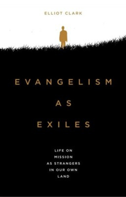 Evangelism As Exiles: Life on Mission as Strangers in Our Own Land  -     By: Elliot Clark
