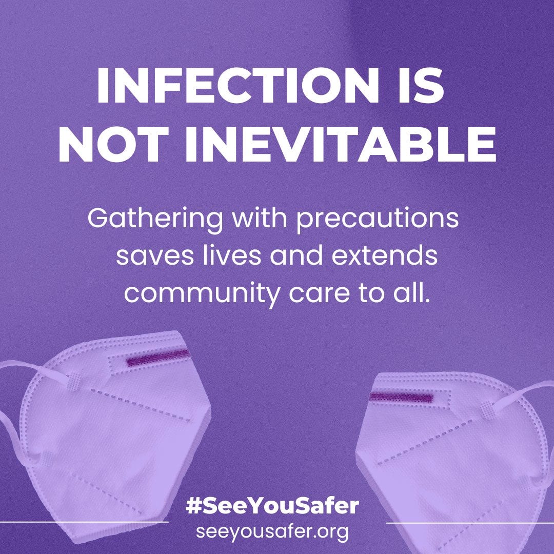 On a purple gradient background, bold white text reads, “INFECTION IS NOT INEVITABLE, Gathering with precautions saves lives and extends community care to all.” Smaller white text at the bottom reads “#SeeYouSafer, SeeYouSafer.org.” In the background, two white KN95 masks with ear loops appear.