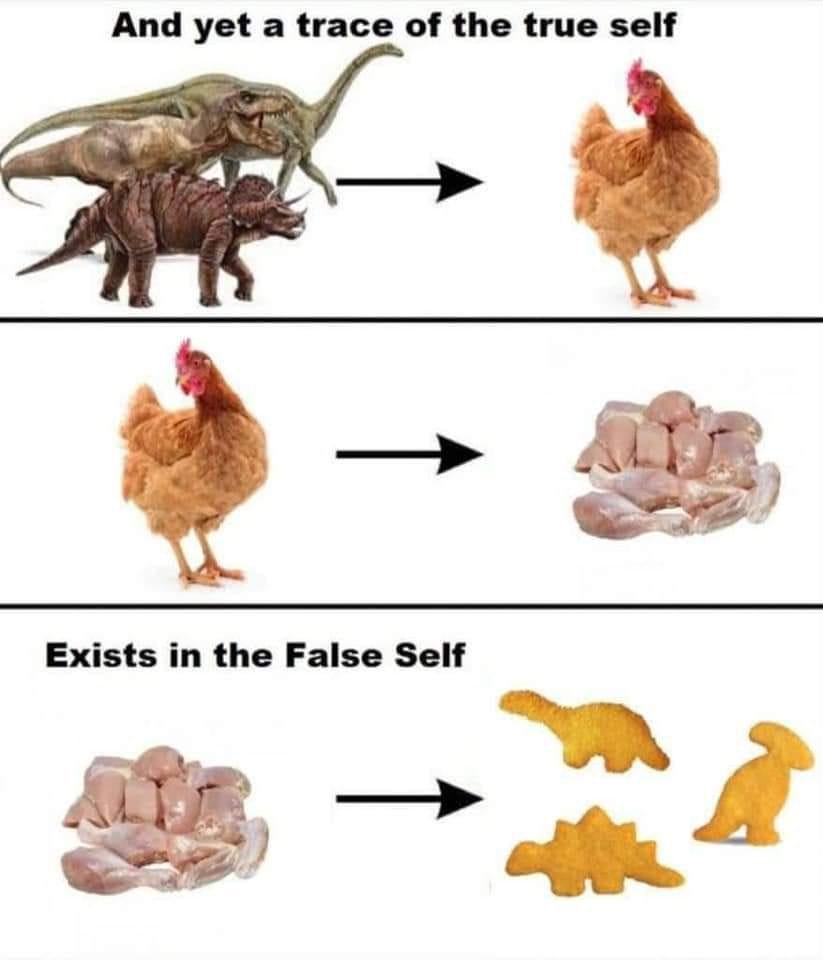 Image meme with text reading “And yet a trace of the true self exists in the false self,” with images and arrows tracing an evolution from dinosaurs to chickens, then from chickens to chicken meat, and finally from chicken meat to dinosaur-shaped frozen chicken tenders.