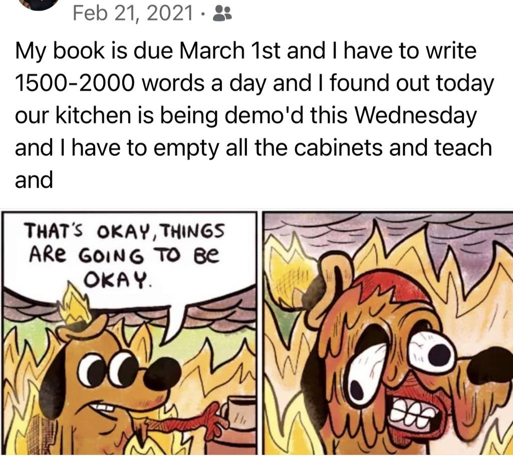 Facebook post from Feb 21st 2021 despairing that my book is due and we have to demo the kitchen and I have to teach and — with image of “This is Fine” dog