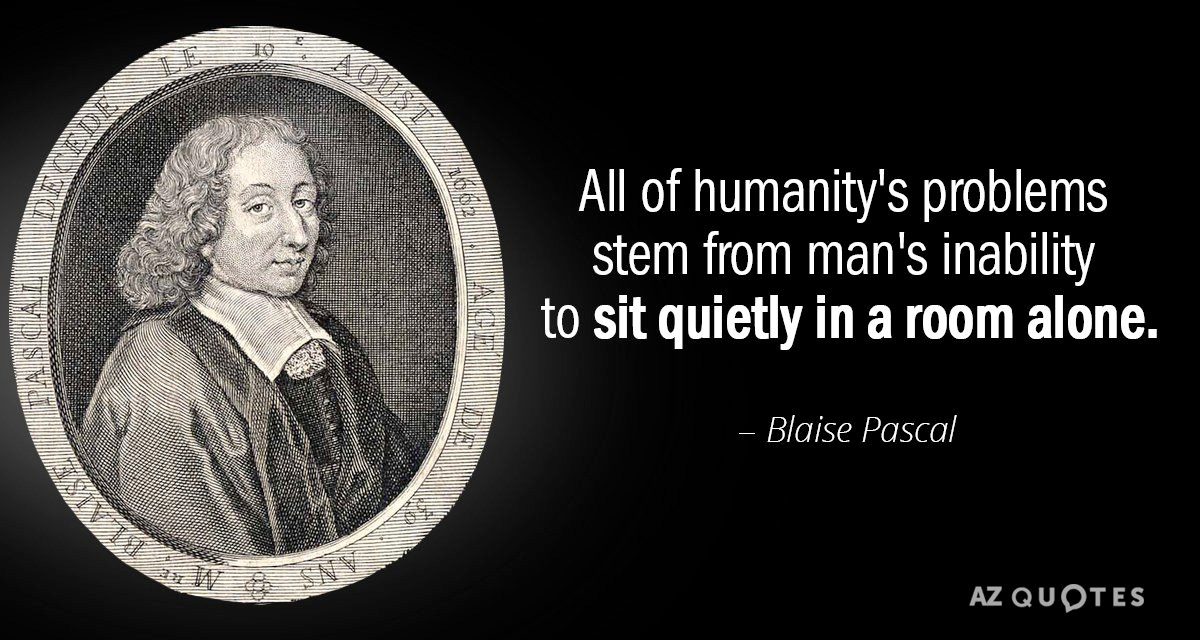 All of humanity's problems stem from a man's inability to sit quietly in a room  alone." - Blaise Pascal [1200 x 640] : r/QuotesPorn