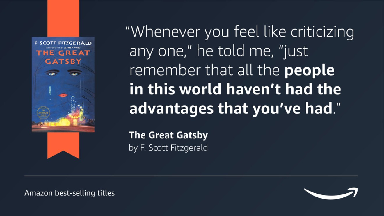 A dark blue image with the book cover for The Great Gatsby on the left side of it. On the right side of the image is a quote from the book that reads “Whenever you feel like criticizing any one,” he told me, “just remember that all the people in this world haven’t had the advantages that you’ve had.” In the bottom right corner of the image is a caption that reads "Amazon's best-selling titles" and the Amazon logo is in the bottom right corner.