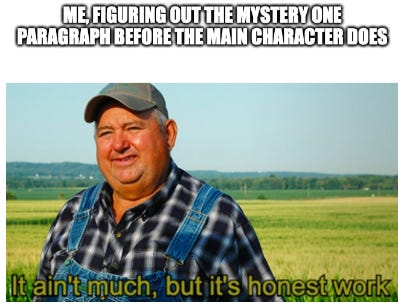a humble farmer with the caption under his picture "It ain't much, but it's honest work", with the whole image labeled as Me, figuring out the mystery a paragraph before the main character