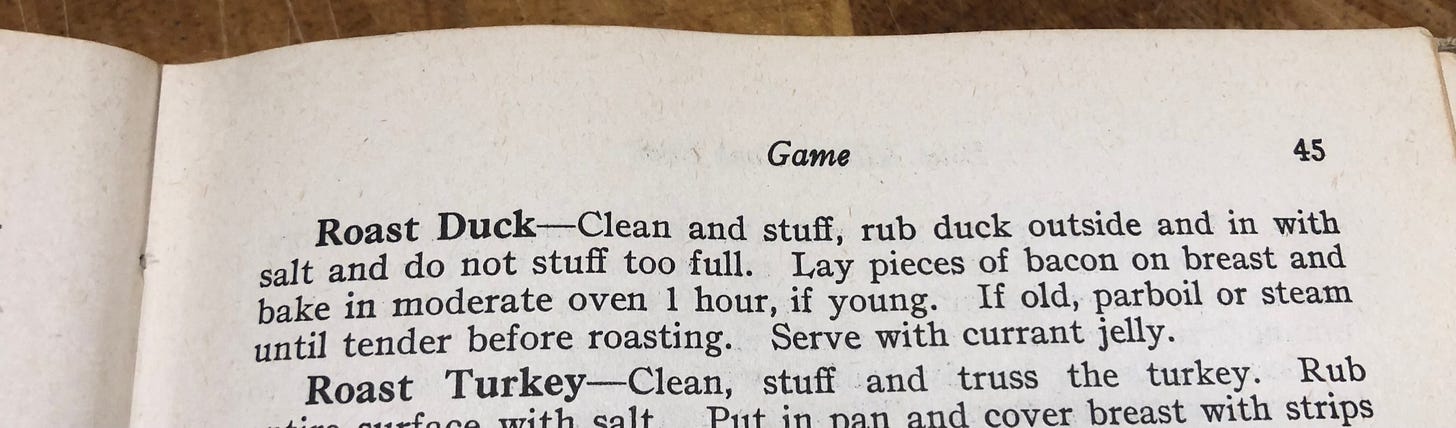 A cookbook recipe that reads, "Roast Duck—Clean and stuff, rub duck outside and in with salt and do not stuff too full. Lay pieces of bacon on breast and bake in moderate oven 1 hour, if young. If old, parboil or steam until tender before roasting. Serve with currant jelly."