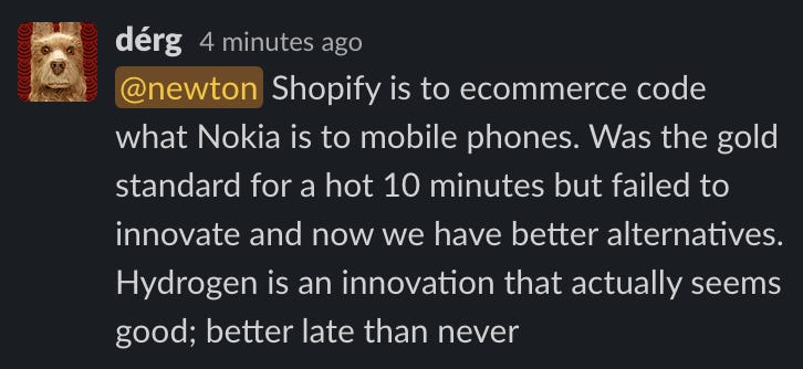 Shopify is to ecommerce what Nokia is to mobile phones. It was the gold standard for a hot 10 minutes, but now we have better alternatives. Hydrogen is an innovation that actually seems good, better late than never.