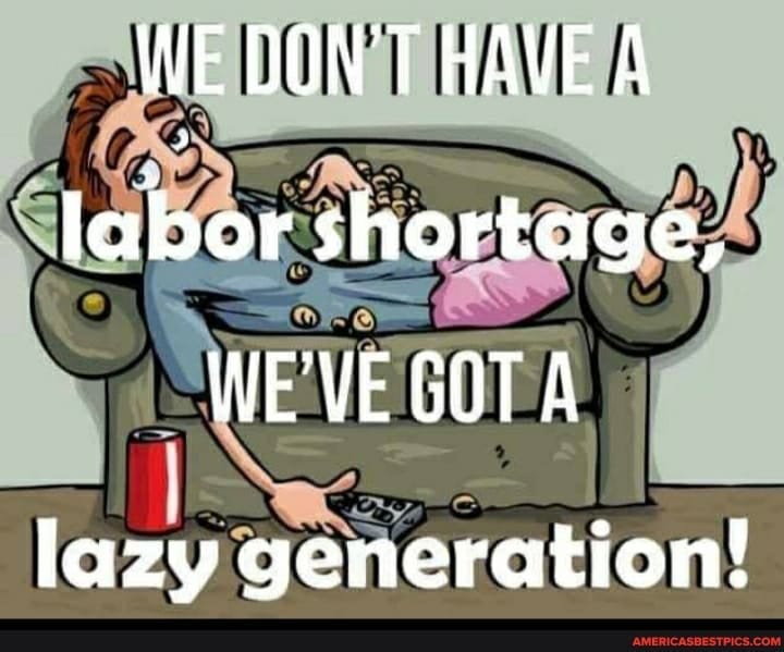 May be an image of text that says 'WE DON'T HAVE A නන labor shortage! WE'VE GOT A lazy generation! AMERICASBESTPICS.COM'