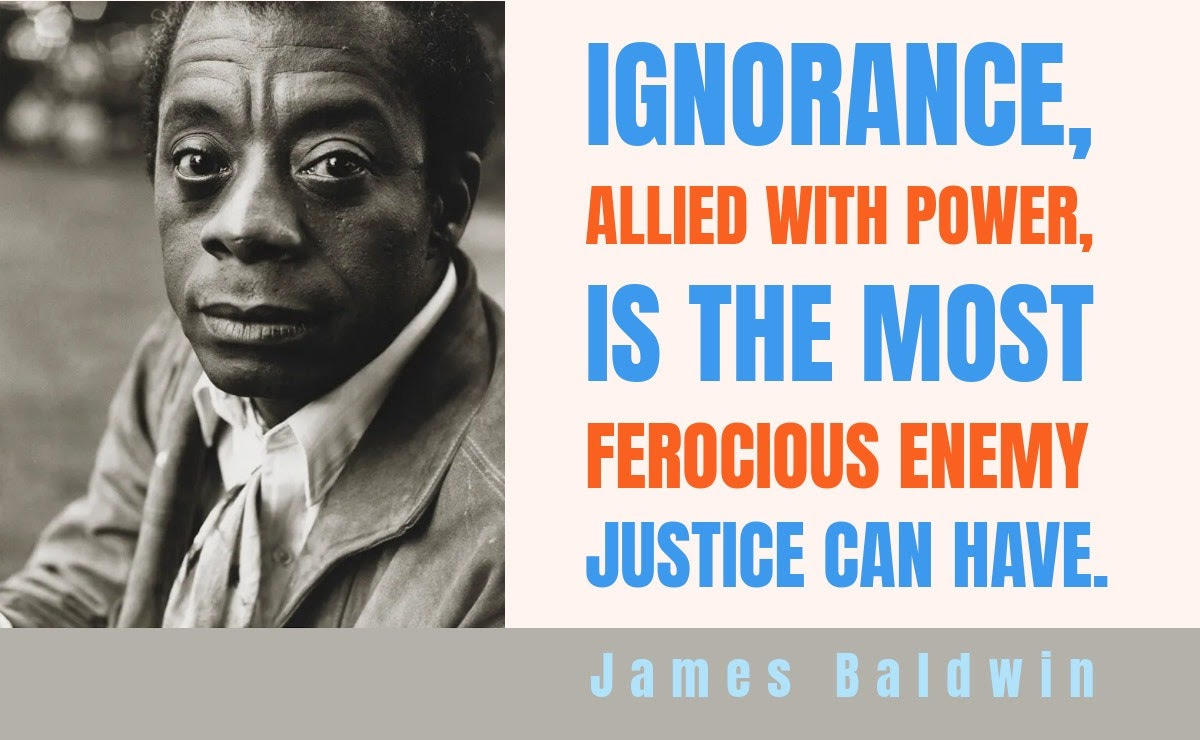 Alt: “Ignorance, allied with power, is the most ferocious enemy justice can have.” —James Baldwin