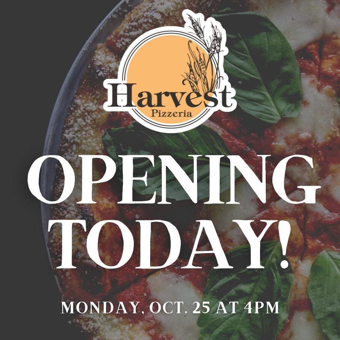 May be an image of pizza and text that says 'Harvest Pizzeria OPENING TODAY! MONDAY,OCT 25 AT 4PM'