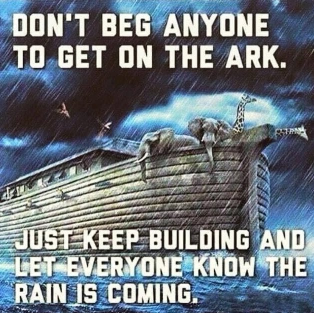 May be an image of text that says 'DON'T BEG ANYONE TO GET ON THE ARK. JUSTKEEP BUILDING AND LET EVERYONE KNOW THE RAIN IS COMING.'