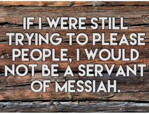  If I were still trying to please people, I would not be a servant of Messiah.