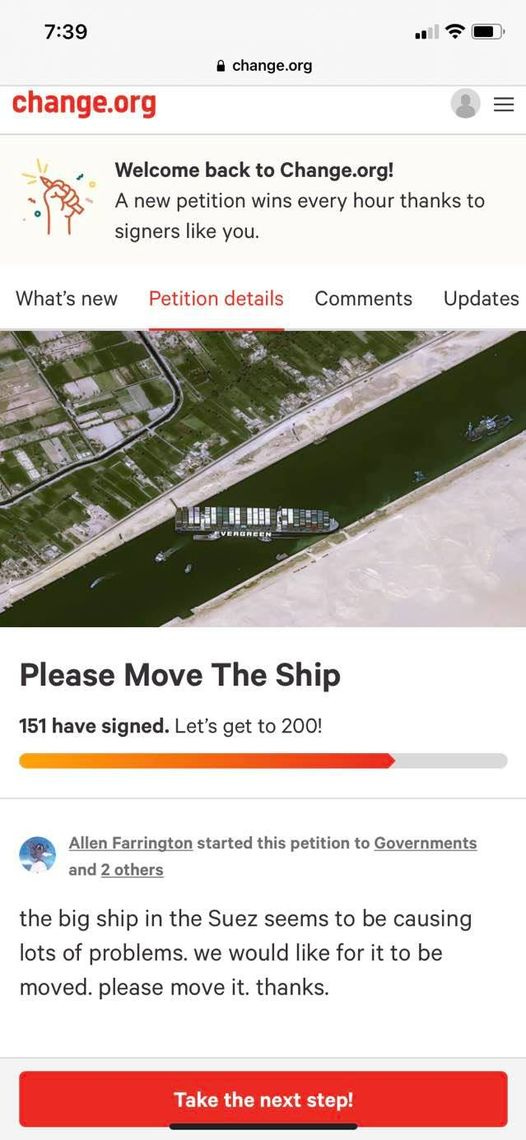 May be an image of text that says '7:39 change.org change.org Welcome back to Change.org! A new petition wins every hour thanks to signers like you. What's new Petition details Comments Updates L:I !I!I VERGREEN Please Move The Ship 151 have signed. Let's get to 200! Allen Farrington started this petition to Governments and 2others the big ship in the Suez seems to be causing lots of problems. we would like for to be moved. please move it. thanks. Take the next step!'