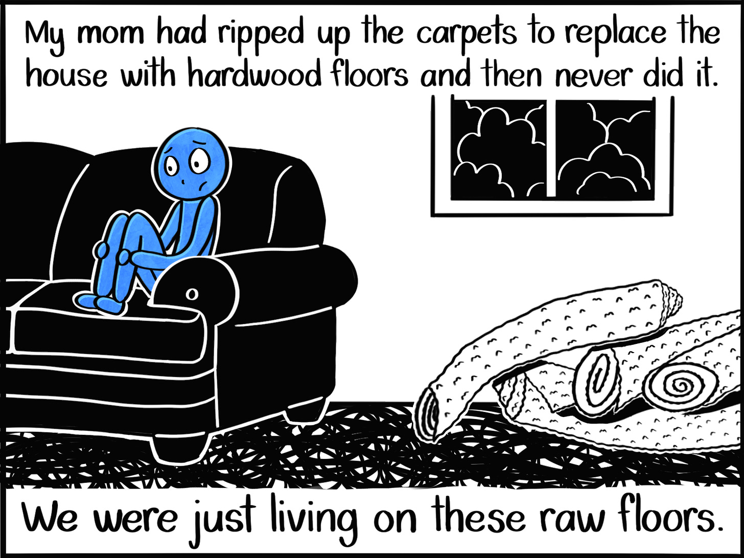 Caption: My mom had ripped up the carpets to replace the house with hardwood floors and then never did it. We were just living on these raw floors. Image: The Blue Person sits on a couch with their knees to their chest, head hung low with a stressed expression on their face. Beside the couch is a messy pile of rolled up carpets, and the floor beneath is made up of scribbles.