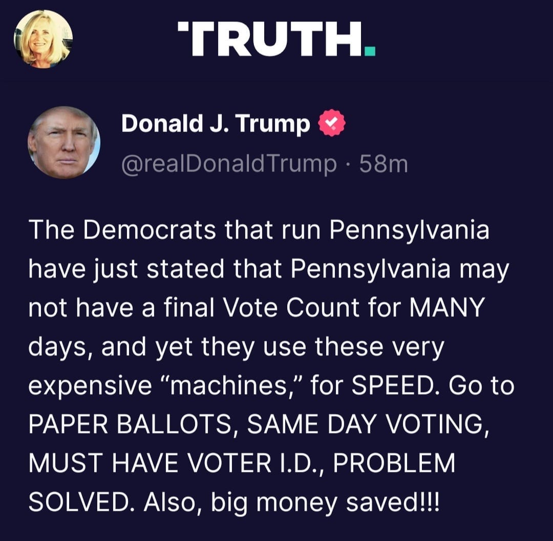 May be a Twitter screenshot of 2 people and text that says 'TRUTH. Donald J. Trump @realDonaldTrump 58m The Democrats that run Pennsylvania have just stated that Pennsylvania may not have a final Vote Count for MANY days, and yet they use these very expensive "machines, for SPEED. Go to PAPER BALLOTS, SAME DAY VOTING, MUST HAVE VOTER I.D., PROBLEM SOLVED. Also, big money saved!!!'